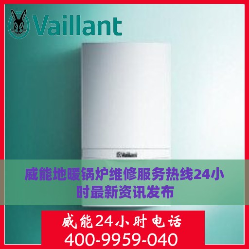 威能地暖锅炉维修服务热线24小时最新资讯发布