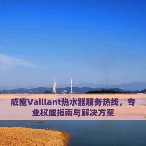 威能Vaillant热水器服务热线，专业权威指南与解决方案