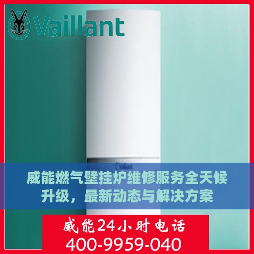 威能燃气壁挂炉维修服务全天候升级，最新动态与解决方案