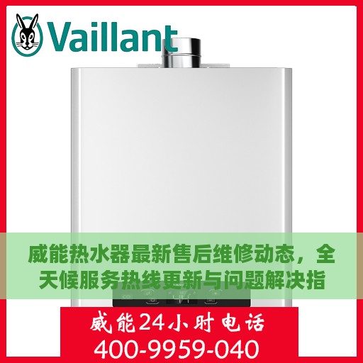威能热水器最新售后维修动态，全天候服务热线更新与问题解决指南