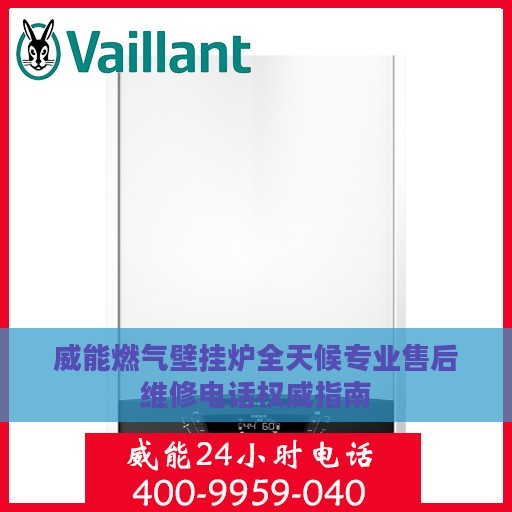 威能燃气壁挂炉全天候专业售后维修电话权威指南