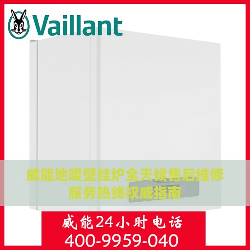 威能地暖壁挂炉全天候售后维修服务热线权威指南