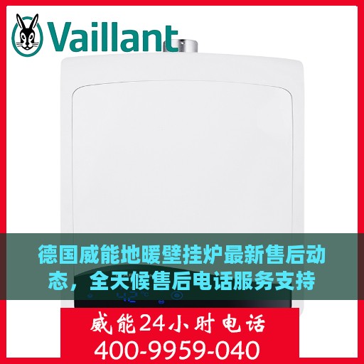 德国威能地暖壁挂炉最新售后动态，全天候售后电话服务支持