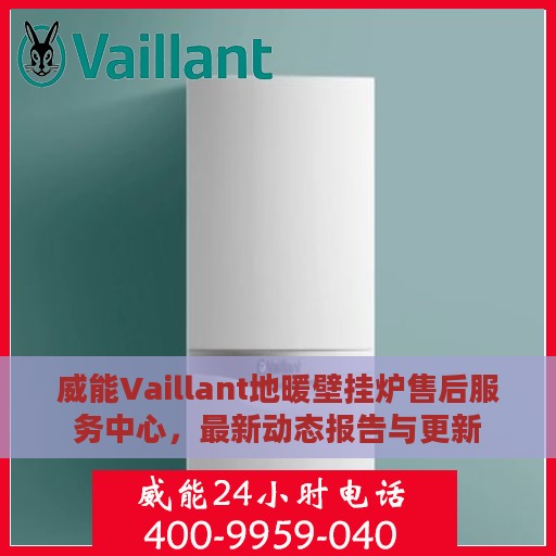 威能Vaillant地暖壁挂炉售后服务中心，最新动态报告与更新