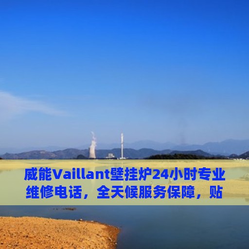 威能Vaillant壁挂炉24小时专业维修电话，全天候服务保障，贴心呵护您的温暖家居