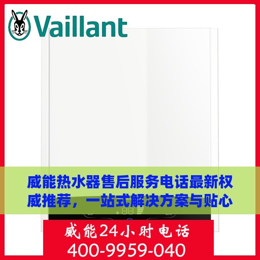 威能热水器售后服务电话最新权威推荐，一站式解决方案与贴心服务体验