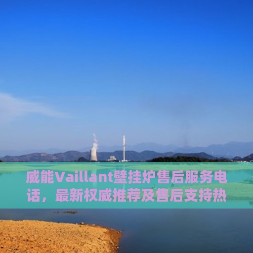威能Vaillant壁挂炉售后服务电话，最新权威推荐及售后支持热线