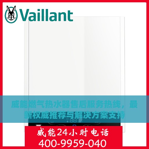 威能燃气热水器售后服务热线，最新权威推荐与解决方案支持