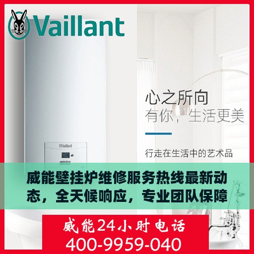 威能壁挂炉维修服务热线最新动态，全天候响应，专业团队保障温暖不断线
