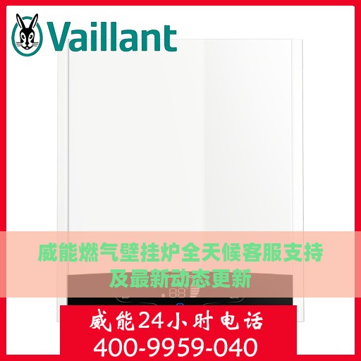 威能燃气壁挂炉全天候客服支持及最新动态更新