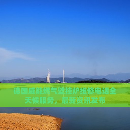 德国威能燃气壁挂炉维修电话全天候服务，最新资讯发布