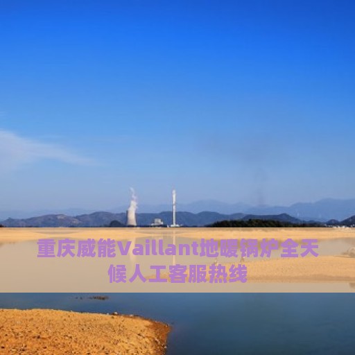 重庆威能Vaillant地暖锅炉全天候人工客服热线