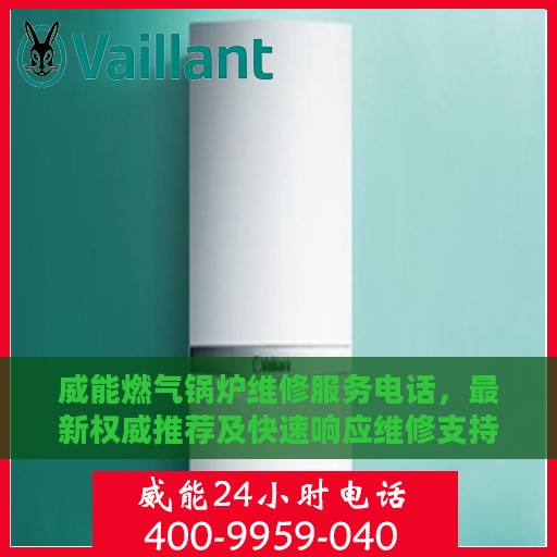 威能燃气锅炉维修服务电话，最新权威推荐及快速响应维修支持