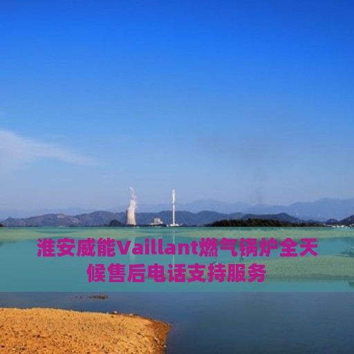 淮安威能Vaillant燃气锅炉全天候售后电话支持服务