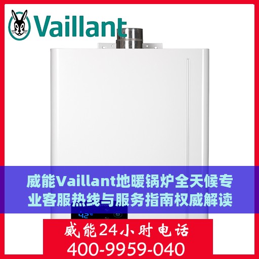 威能Vaillant地暖锅炉全天候专业客服热线与服务指南权威解读