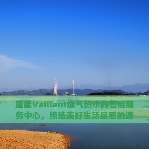 威能Vaillant燃气热水器售后服务中心，缔造美好生活品质的选择