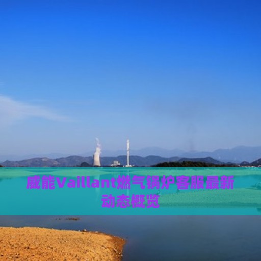 威能Vaillant燃气锅炉客服最新动态概览