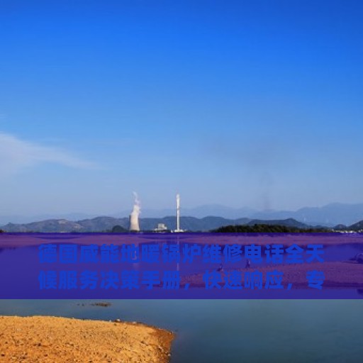 德国威能地暖锅炉维修电话全天候服务决策手册，快速响应，专业维修指南