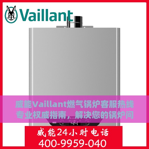 威能Vaillant燃气锅炉客服热线专业权威指南，解决您的锅炉问题一站式服务