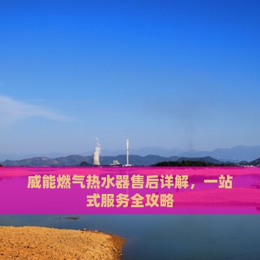 威能燃气热水器售后详解，一站式服务全攻略