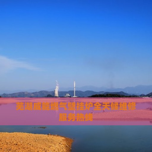 芜湖威能燃气壁挂炉全天候维修服务热线