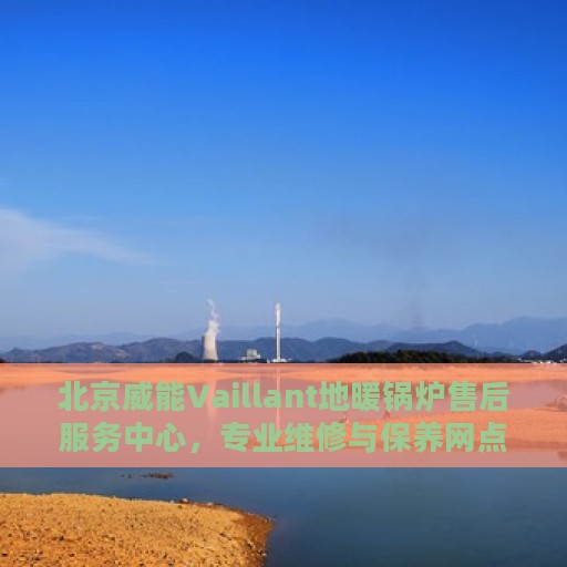 北京威能Vaillant地暖锅炉售后服务中心，专业维修与保养网点