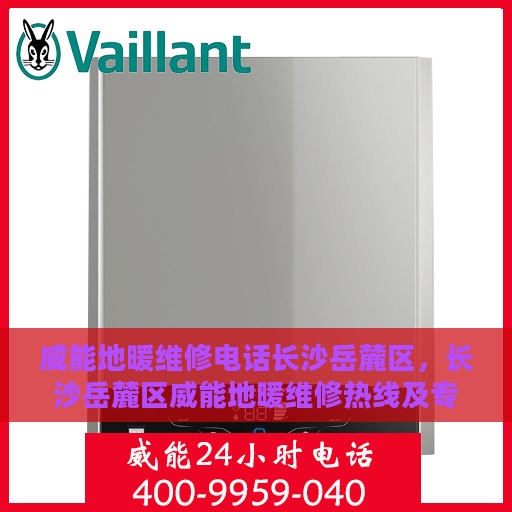 威能地暖维修电话长沙岳麓区，长沙岳麓区威能地暖维修热线及专业维修服务团队