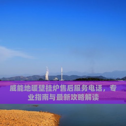 威能地暖壁挂炉售后服务电话，专业指南与最新攻略解读