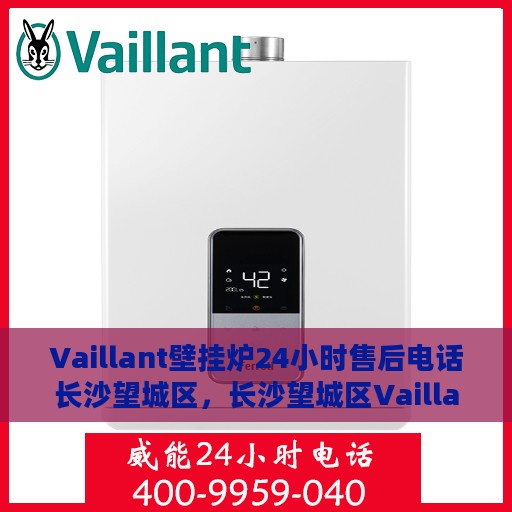 Vaillant壁挂炉24小时售后电话长沙望城区，长沙望城区Vaillant壁挂炉全天候售后专线服务电话