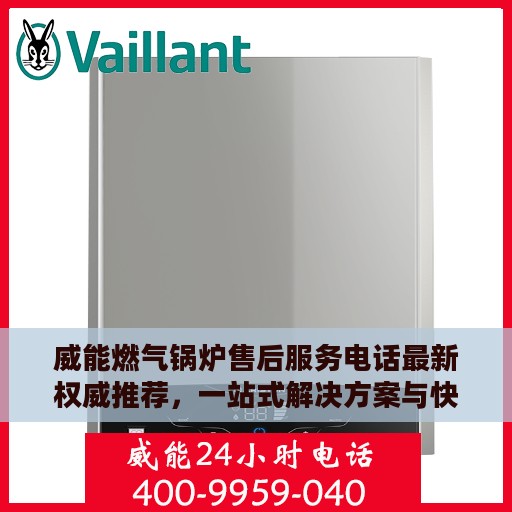 威能燃气锅炉售后服务电话最新权威推荐，一站式解决方案与快速响应服务热线揭秘！