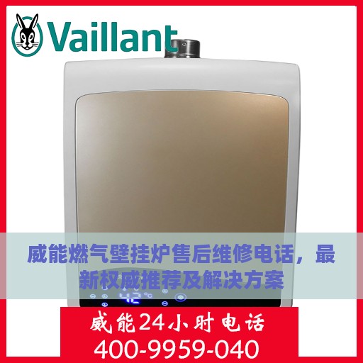 威能燃气壁挂炉售后维修电话，最新权威推荐及解决方案
