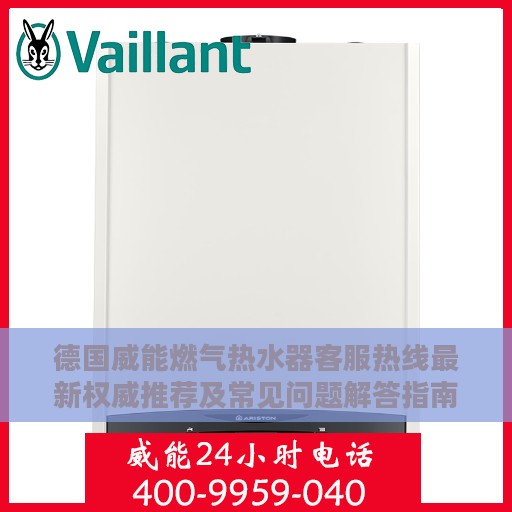 德国威能燃气热水器客服热线最新权威推荐及常见问题解答指南