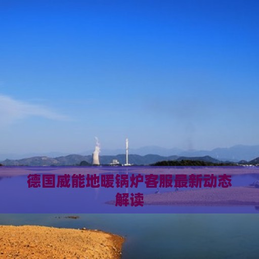 德国威能地暖锅炉客服最新动态解读