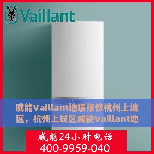 威能Vaillant地暖报修杭州上城区，杭州上城区威能Vaillant地暖报修指南，专业维修，快速响应