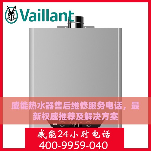 威能热水器售后维修服务电话，最新权威推荐及解决方案