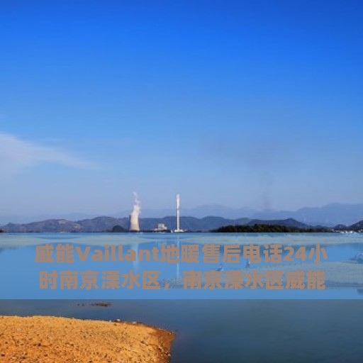 威能Vaillant地暖售后电话24小时南京溧水区，南京溧水区威能地暖售后24小时专业电话服务