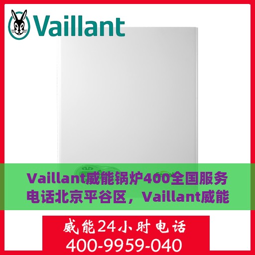 Vaillant威能锅炉400全国服务电话北京平谷区，Vaillant威能锅炉北京平谷区服务热线，专业维修与售后保障，全国服务电话一览