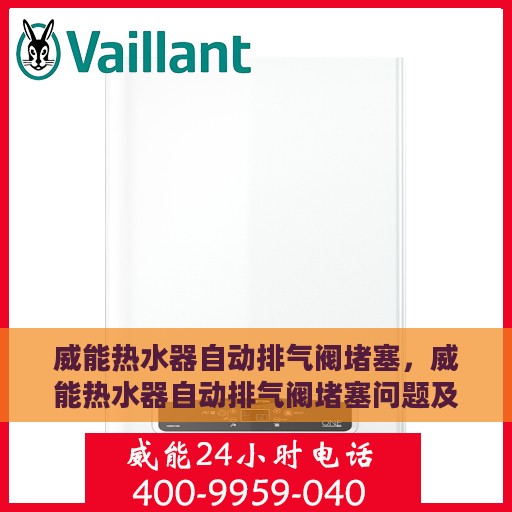 威能热水器自动排气阀堵塞，威能热水器自动排气阀堵塞问题及解决策略