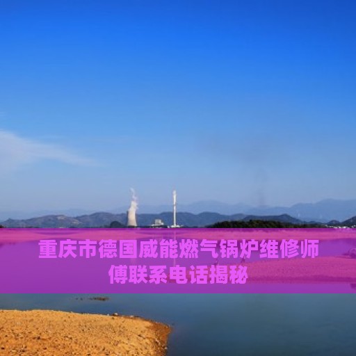 重庆市德国威能燃气锅炉维修师傅联系电话揭秘