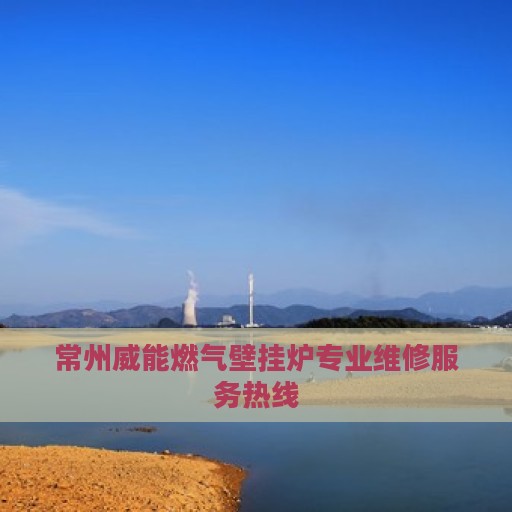 常州威能燃气壁挂炉专业维修服务热线