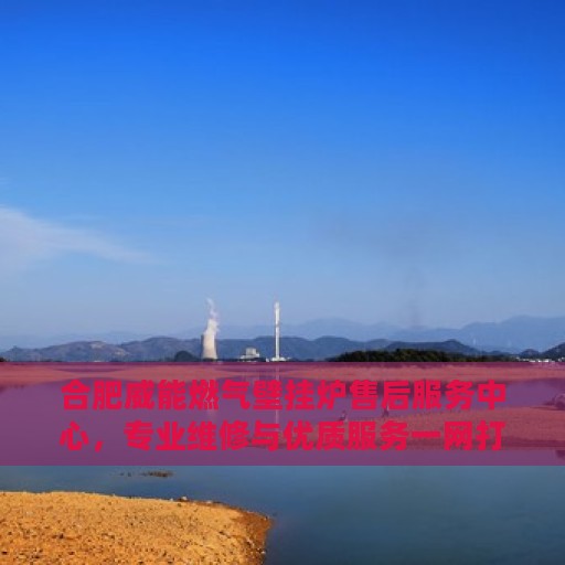 合肥威能燃气壁挂炉售后服务中心，专业维修与优质服务一网打尽