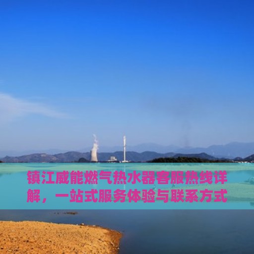 镇江威能燃气热水器客服热线详解，一站式服务体验与联系方式