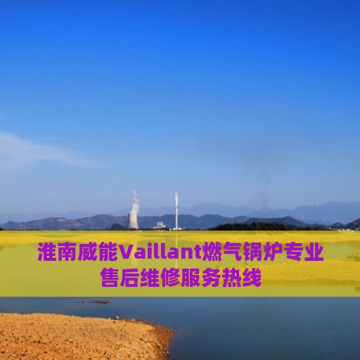 淮南威能Vaillant燃气锅炉专业售后维修服务热线