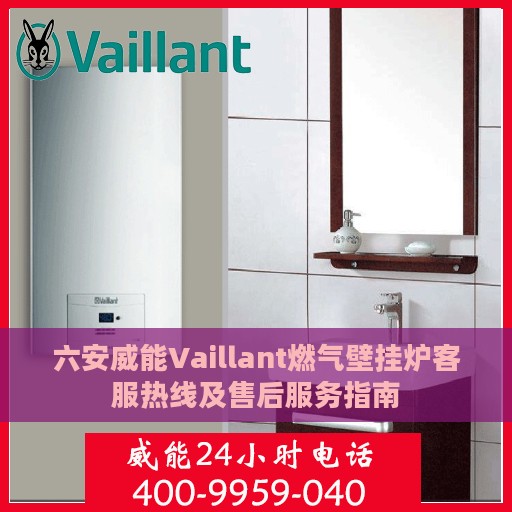 六安威能Vaillant燃气壁挂炉客服热线及售后服务指南