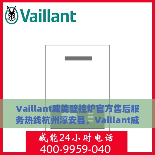 Vaillant威能壁挂炉官方售后服务热线杭州淳安县，Vaillant威能壁挂炉杭州淳安县官方售后服务热线及维修支持