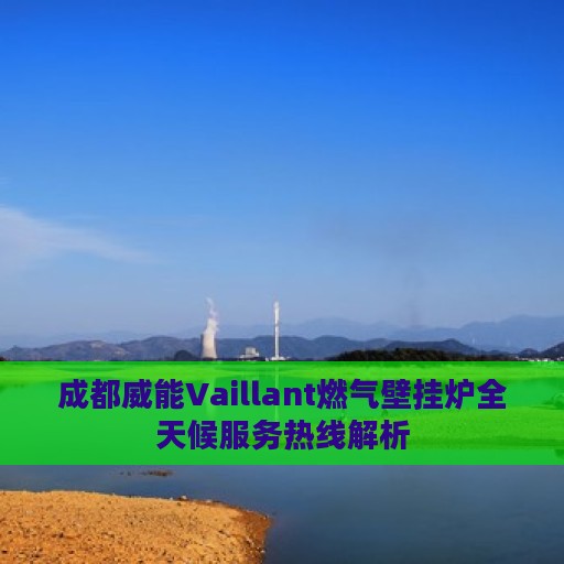成都威能Vaillant燃气壁挂炉全天候服务热线解析