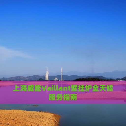 上海威能Vaillant壁挂炉全天候服务指南