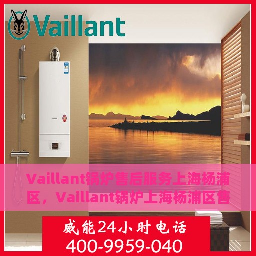 Vaillant锅炉售后服务上海杨浦区，Vaillant锅炉上海杨浦区售后服务详解