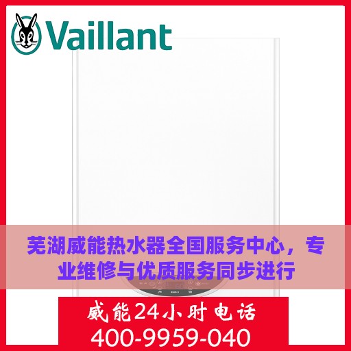 芜湖威能热水器全国服务中心，专业维修与优质服务同步进行