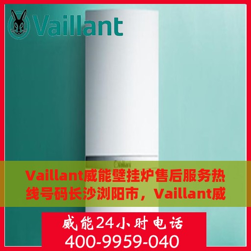 Vaillant威能壁挂炉售后服务热线号码长沙浏阳市，Vaillant威能壁挂炉长沙浏阳市售后服务热线及专业维修支持